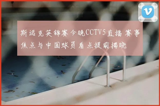 斯诺克英锦赛今晚CCTV5直播 赛事焦点与中国球员看点提前揭晓