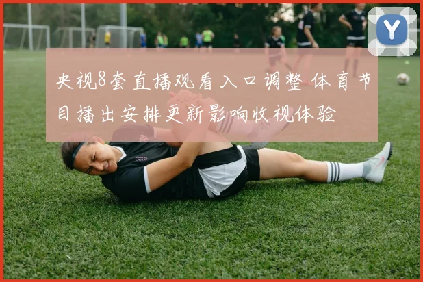 央视8套直播观看入口调整 体育节目播出安排更新影响收视体验